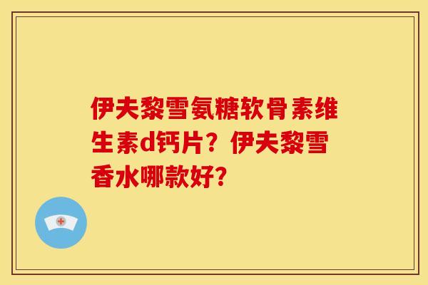 伊夫黎雪氨糖软骨素维生素d钙片？伊夫黎雪香水哪款好？