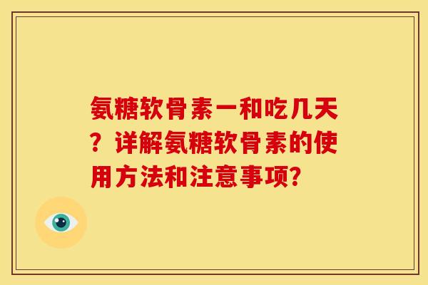 氨糖软骨素一和吃几天？详解氨糖软骨素的使用方法和注意事项？