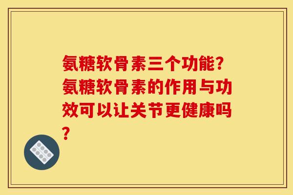 氨糖软骨素三个功能？氨糖软骨素的作用与功效可以让关节更健康吗？