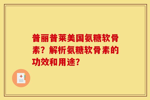 普丽普莱美国氨糖软骨素？解析氨糖软骨素的功效和用途？