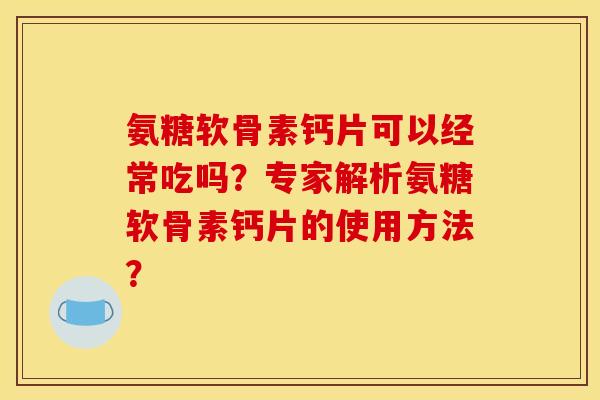 氨糖软骨素钙片可以经常吃吗？专家解析氨糖软骨素钙片的使用方法？