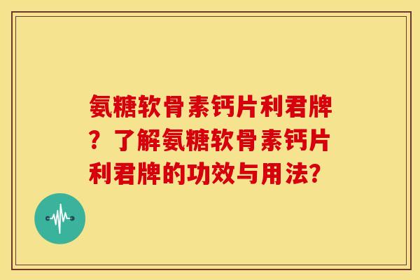 氨糖软骨素钙片利君牌？了解氨糖软骨素钙片利君牌的功效与用法？