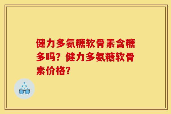 健力多氨糖软骨素含糖多吗？健力多氨糖软骨素价格？