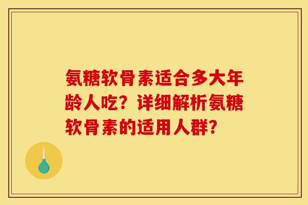氨糖软骨素适合多大年龄人吃？详细解析氨糖软骨素的适用人群？