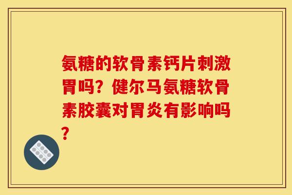 氨糖的软骨素钙片刺激胃吗？健尔马氨糖软骨素胶囊对胃炎有影响吗？