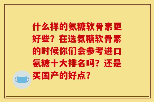 什么样的氨糖软骨素更好些？在选氨糖软骨素的时候你们会参考进口氨糖十大排名吗？还是买国产的好点？