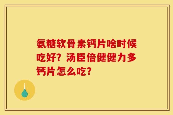 氨糖软骨素钙片啥时候吃好?汤臣倍健健力多钙片怎么吃? 氨糖软骨素钙片啥时候吃好?汤臣倍健健力多钙片怎么吃?