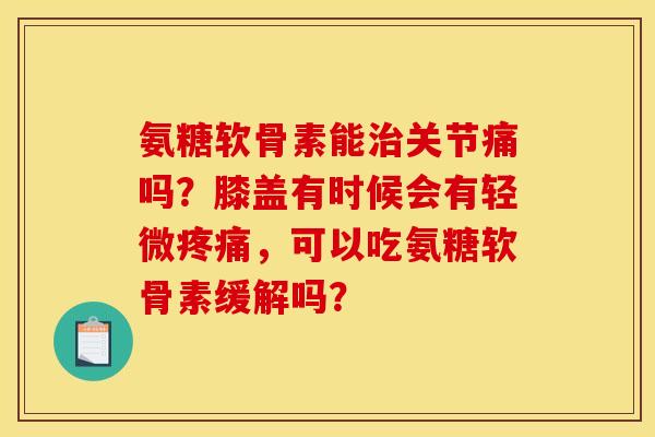 氨糖软骨素能治关节痛吗？膝盖有时候会有轻微疼痛，可以吃氨糖软骨素缓解吗？