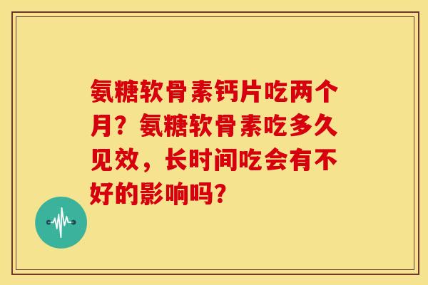 氨糖软骨素钙片吃两个月?氨糖软骨素吃多久见效,长时间吃会有不好的影响吗? 氨糖软骨素钙片吃两个月?氨糖软骨素吃多久见效,长时间吃会有不好的影响吗?