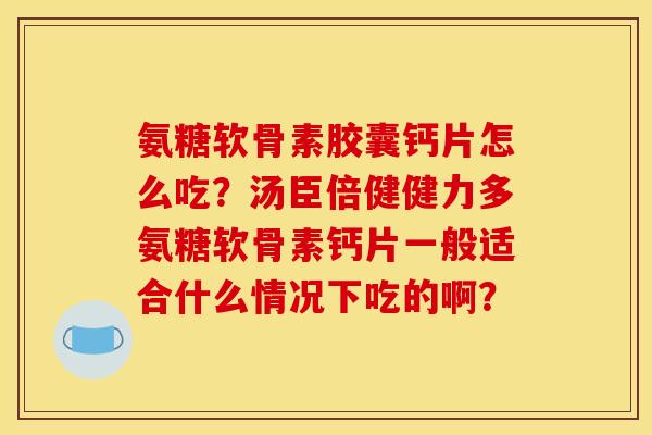 氨糖软骨素胶囊钙片怎么吃？汤臣倍健健力多氨糖软骨素钙片一般适合什么情况下吃的啊？