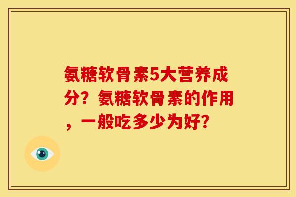 氨糖软骨素5大营养成分？氨糖软骨素的作用，一般吃多少为好？