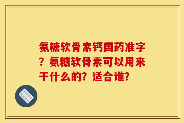 氨糖软骨素钙国药准字?氨糖软骨素可以用来干什么的?适合谁? 氨糖软骨素钙国药准字?氨糖软骨素可以用来干什么的?适合谁?