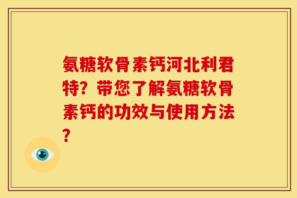 氨糖软骨素钙河北利君特?带您了解氨糖软骨素钙的功效与使用方法? 氨糖软骨素钙河北利君特?带您了解氨糖软骨素钙的功效与使用方法?