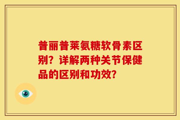 普丽普莱氨糖软骨素区别？详解两种关节保健品的区别和功效？