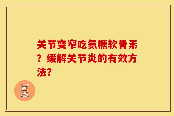 关节变窄吃氨糖软骨素?缓解的有效方法? 关节变窄吃氨糖软骨素?缓解的有效方法?