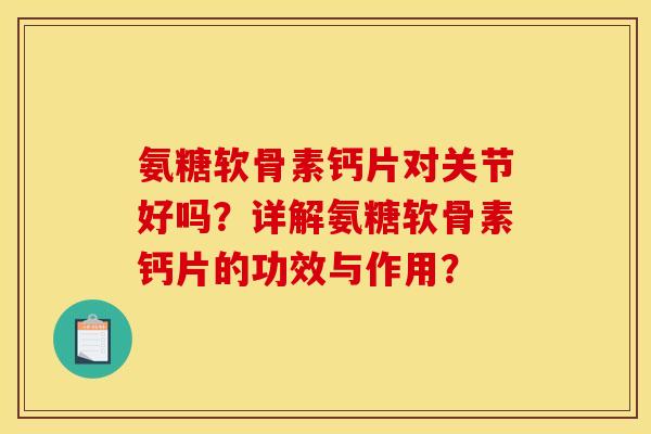 氨糖软骨素钙片对关节好吗？详解氨糖软骨素钙片的功效与作用？