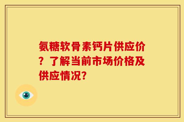 氨糖软骨素钙片供应价？了解当前市场价格及供应情况？