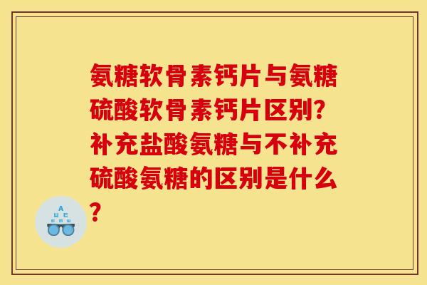氨糖软骨素钙片与氨糖硫酸软骨素钙片区别?补充盐酸氨糖与不补充硫酸氨糖的区别是什么? 氨糖软骨素钙片与氨糖硫酸软骨素钙片区别?补充盐酸氨糖与不补充硫酸氨糖的区别是什么?