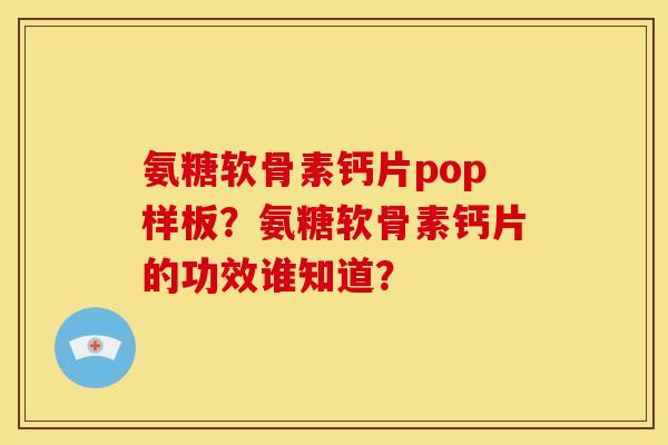 氨糖软骨素钙片pop样板？氨糖软骨素钙片的功效谁知道？