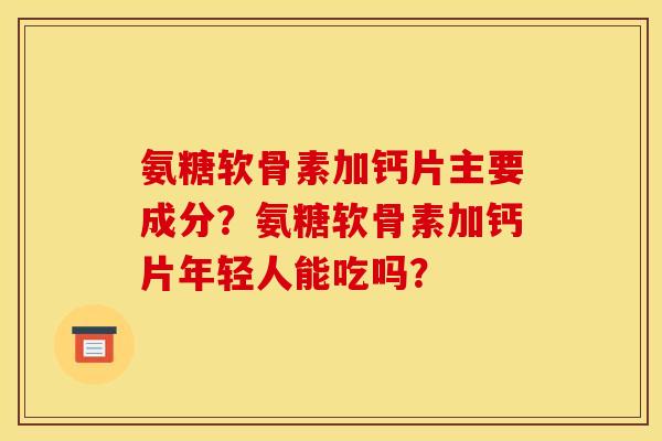 氨糖软骨素加钙片主要成分？氨糖软骨素加钙片年轻人能吃吗？