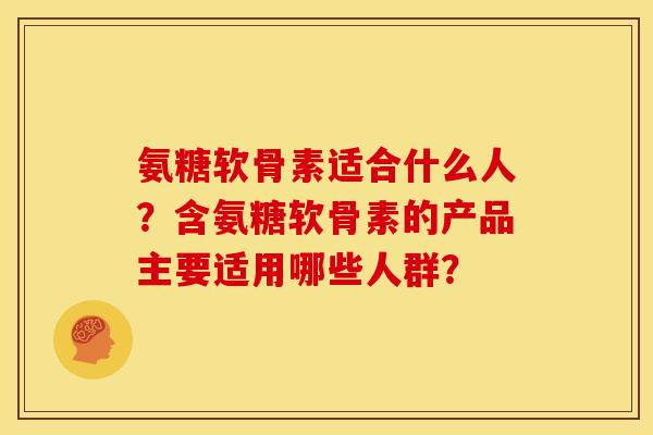 氨糖软骨素适合什么人？含氨糖软骨素的产品主要适用哪些人群？