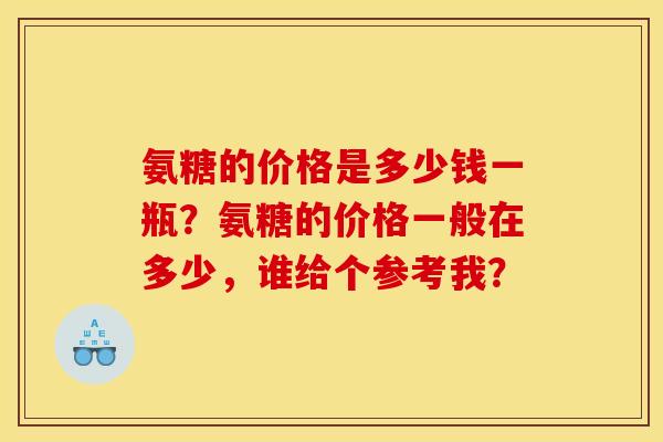 氨糖的价格是多少钱一瓶？氨糖的价格一般在多少，谁给个参考我？