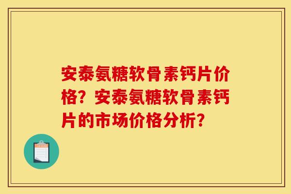 安泰氨糖软骨素钙片价格？安泰氨糖软骨素钙片的市场价格分析？