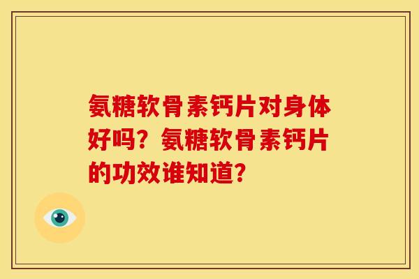 氨糖软骨素钙片对身体好吗？氨糖软骨素钙片的功效谁知道？