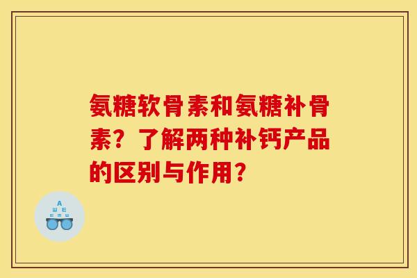 氨糖软骨素和氨糖补骨素?了解两种补钙产品的区别与作用? 氨糖软骨素和氨糖补骨素?了解两种补钙产品的区别与作用?