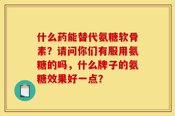 什么药能替代氨糖软骨素?请问你们有服用氨糖的吗,什么牌子的氨糖效果好一点? 什么药能替代氨糖软骨素?请问你们有服用氨糖的吗,什么牌子的氨糖效果好一点?