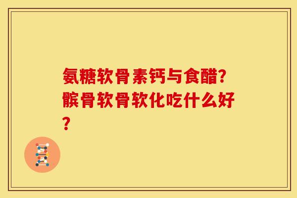 氨糖软骨素钙与食醋？髌骨软骨软化吃什么好？