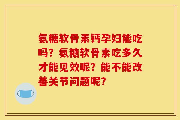 氨糖软骨素钙孕妇能吃吗？氨糖软骨素吃多久才能见效呢？能不能改善关节问题呢？