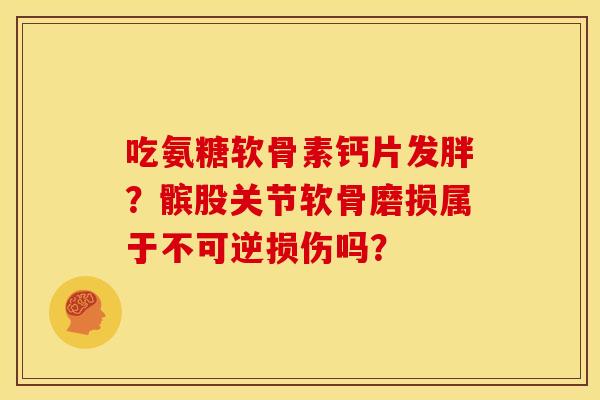吃氨糖软骨素钙片发胖？髌股关节软骨磨损属于不可逆损伤吗？