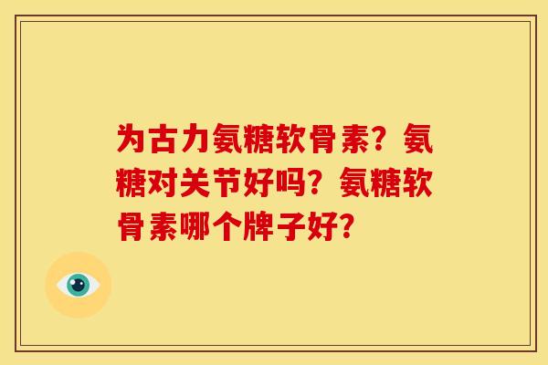 为古力氨糖软骨素？氨糖对关节好吗？氨糖软骨素哪个牌子好？