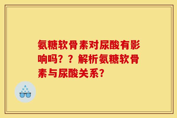 氨糖软骨素对尿酸有影响吗？？解析氨糖软骨素与尿酸关系？