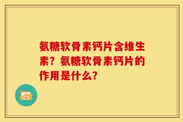 氨糖软骨素钙片含维生素？氨糖软骨素钙片的作用是什么？