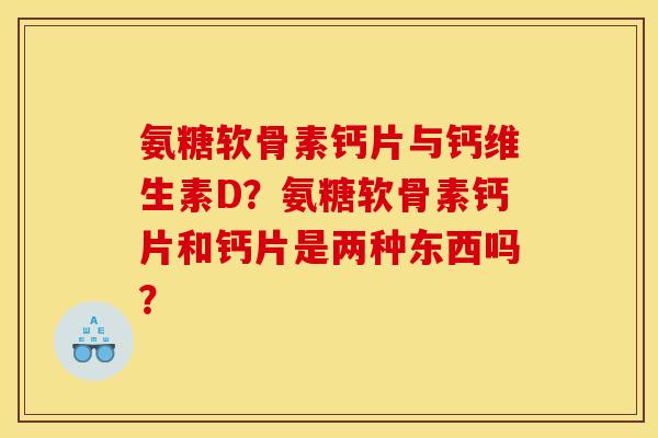 氨糖软骨素钙片与钙维生素D？氨糖软骨素钙片和钙片是两种东西吗？