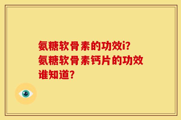 氨糖软骨素的功效i？氨糖软骨素钙片的功效谁知道？