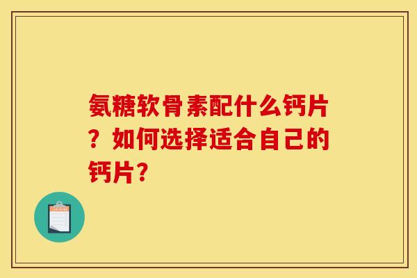 氨糖软骨素配什么钙片？如何选择适合自己的钙片？