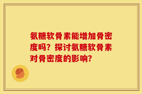 氨糖软骨素能增加骨密度吗？探讨氨糖软骨素对骨密度的影响？