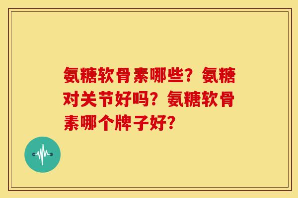 氨糖软骨素哪些？氨糖对关节好吗？氨糖软骨素哪个牌子好？