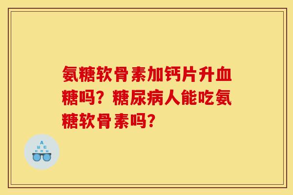 氨糖软骨素加钙片升血糖吗？糖尿病人能吃氨糖软骨素吗？