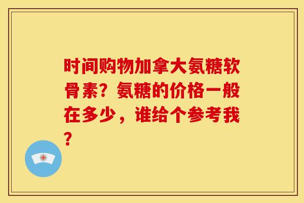 时间购物加拿大氨糖软骨素？氨糖的价格一般在多少，谁给个参考我？