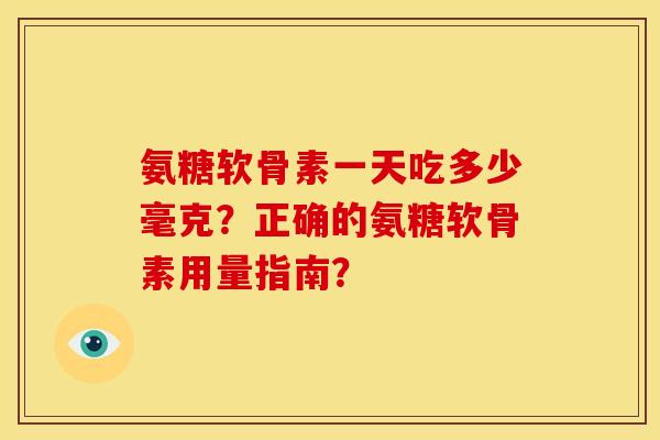 氨糖软骨素一天吃多少毫克?正确的氨糖软骨素用量指南? 氨糖软骨素一天吃多少毫克?正确的氨糖软骨素用量指南?