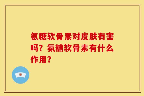 氨糖软骨素对皮肤有害吗？氨糖软骨素有什么作用？