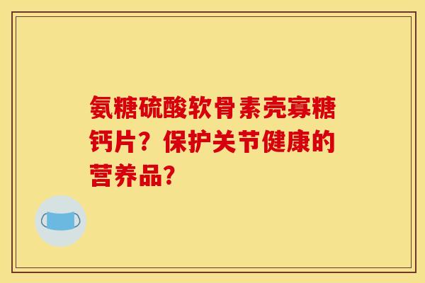 氨糖硫酸软骨素壳寡糖钙片？保护关节健康的营养品？