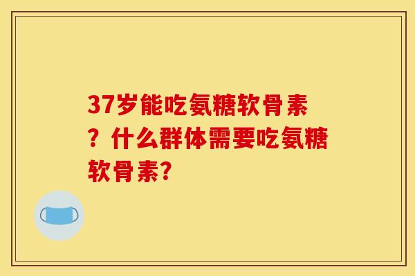 37岁能吃氨糖软骨素?什么群体需要吃氨糖软骨素? 37岁能吃氨糖软骨素?什么群体需要吃氨糖软骨素?