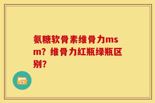 氨糖软骨素维骨力msm?维骨力红瓶绿瓶区别? 氨糖软骨素维骨力msm?维骨力红瓶绿瓶区别?