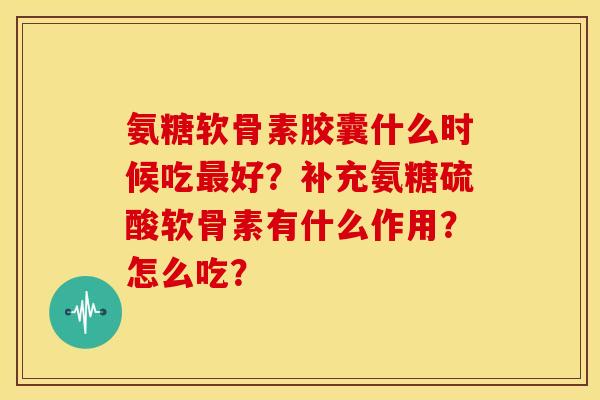 氨糖软骨素胶囊什么时候吃好？补充氨糖硫酸软骨素有什么作用？怎么吃？