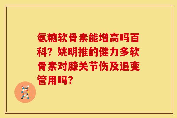 氨糖软骨素能增高吗百科？姚明推的健力多软骨素对膝关节伤及退变管用吗？
